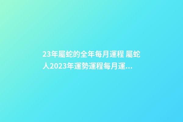 23年屬蛇的全年每月運程 屬蛇人2023年運勢運程每月運，2021年屬蛇人全年運勢、運程及每月運-第1張-觀點-玄機派